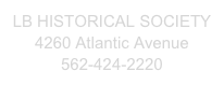 LB HISTORICAL SOCIETY
4260 Atlantic Avenue
562-424-2220